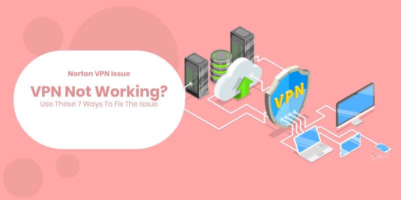 Norton VPN Issue: VPN Not Working? Use These 7 Ways To Fix The Issue